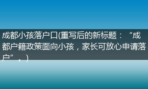 成都小孩落户口(重写后的新标题:“成都户籍政策面向小孩,家长可放心申请落户”。)