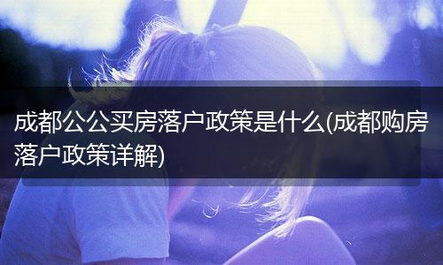 成都公公买房落户政策是什么(成都购房落户政策详解)