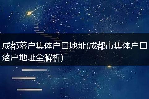 成都落户集体户口地址(成都市集体户口落户地址全解析)
