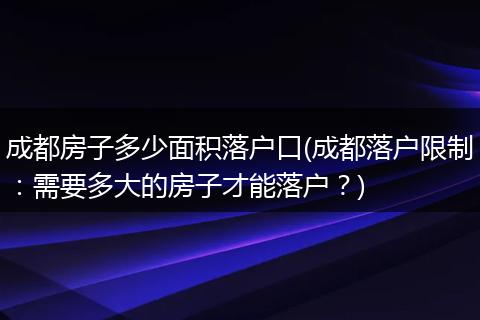 成都房子多少面积落户口(成都落户限制：需要多大的房子才能落户？)
