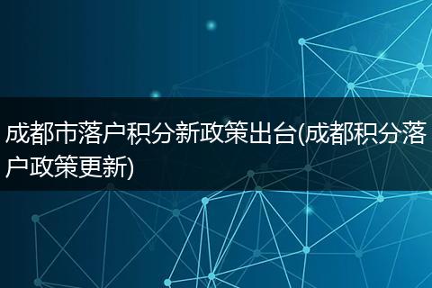 成都市落户积分新政策出台(成都积分落户政策更新)