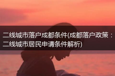 二线城市落户成都条件(成都落户政策：二线城市居民申请条件解析)