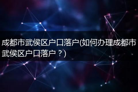成都市武侯区户口落户(如何办理成都市武侯区户口落户？)