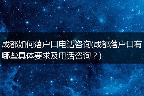 成都如何落户口电话咨询(成都落户口有哪些具体要求及电话咨询？)