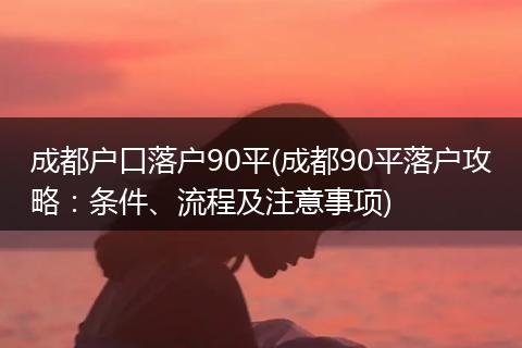 成都户口落户90平(成都90平落户攻略：条件、流程及注意事项)