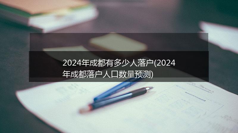 2024年成都有多少人落户(2024年成都落户人口数量预测)