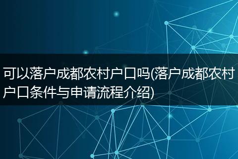 可以落户成都农村户口吗(落户成都农村户口条件与申请流程介绍)
