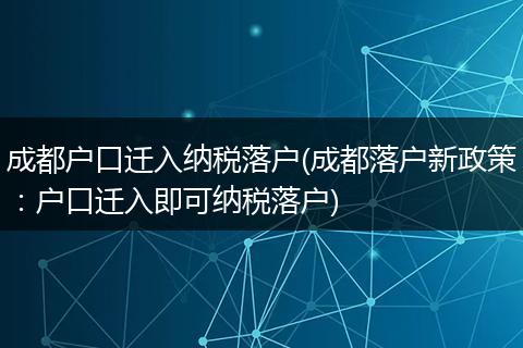 成都户口迁入纳税落户(成都落户新政策：户口迁入即可纳税落户)