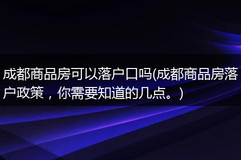 成都商品房可以落户口吗(成都商品房落户政策，你需要知道的几点。)