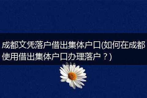成都文凭落户借出集体户口(如何在成都使用借出集体户口办理落户？)