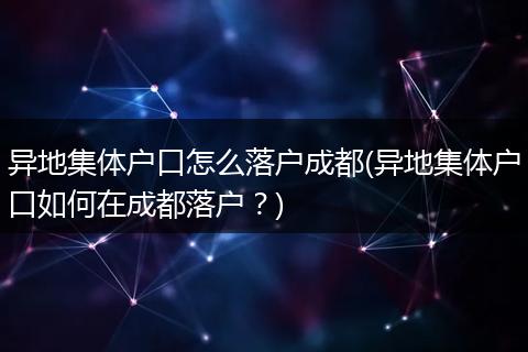 异地集体户口怎么落户成都(异地集体户口如何在成都落户？)