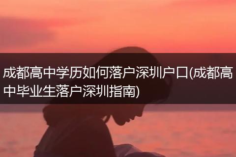 成都高中学历如何落户深圳户口(成都高中毕业生落户深圳指南)