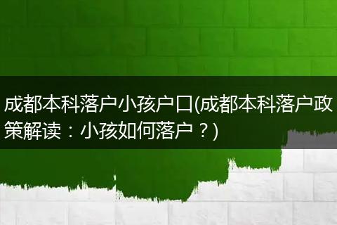 成都本科落户小孩户口(成都本科落户政策解读：小孩如何落户？)