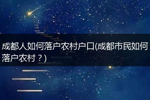 成都人如何落户农村户口(成都市民如何落户农村?)