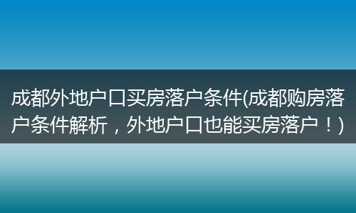 成都外地户口买房落户条件(成都购房落户条件解析，外地户口也能买房落户！)