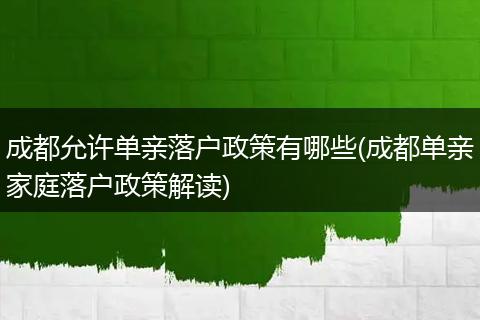 成都允许单亲落户政策有哪些(成都单亲家庭落户政策解读)