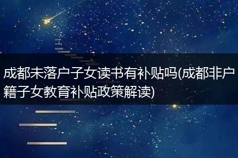 成都未落户子女读书有补贴吗(成都非户籍子女教育补贴政策解读)