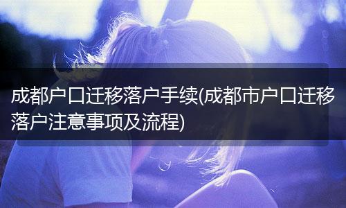 成都户口迁移落户手续(成都市户口迁移落户注意事项及流程)