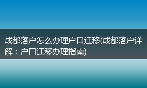 成都落户怎么办理户口迁移(成都落户详解：户口迁移办理指南)