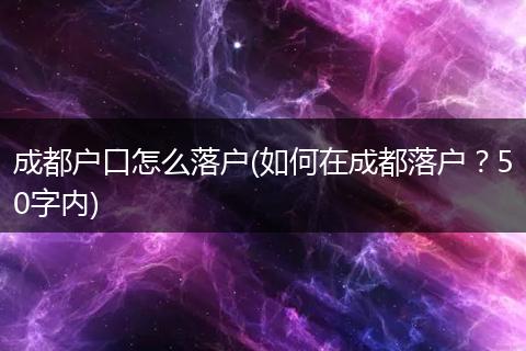 成都户口怎么落户(如何在成都落户？50字内)