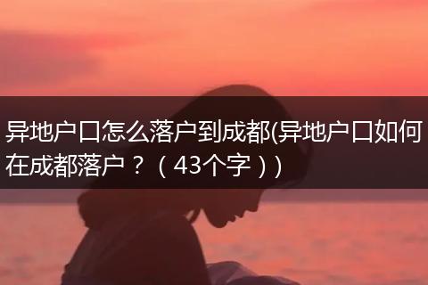 异地户口怎么落户到成都(异地户口如何在成都落户?(43个字))