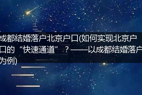 成都结婚落户北京户口(如何实现北京户口的“快速通道”?——以成都结婚落户为例)