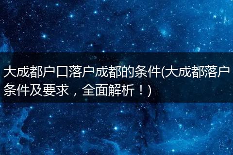 大成都户口落户成都的条件(大成都落户条件及要求,全面解析!)