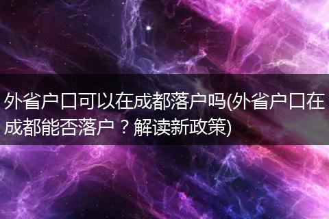 外省户口可以在成都落户吗(外省户口在成都能否落户？解读新政策)
