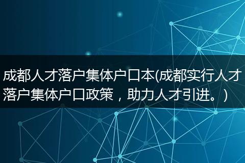 成都人才落户集体户口本(成都实行人才落户集体户口政策，助力人才引进。)