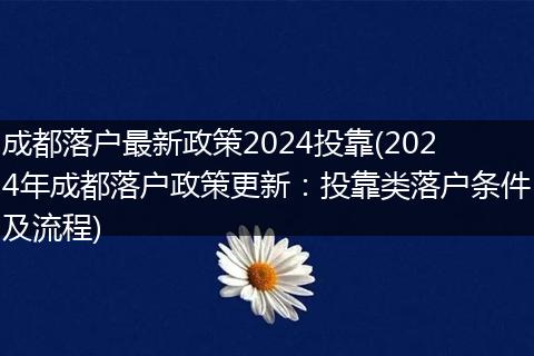 成都落户最新政策2024投靠(2024年成都落户政策更新:投靠类落户条件及流程)
