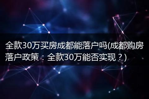 全款30万买房成都能落户吗(成都购房落户政策：全款30万能否实现？)