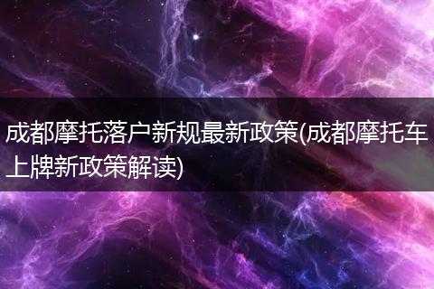 成都摩托落户新规最新政策(成都摩托车上牌新政策解读)