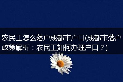 农民工怎么落户成都市户口(成都市落户政策解析：农民工如何办理户口？)