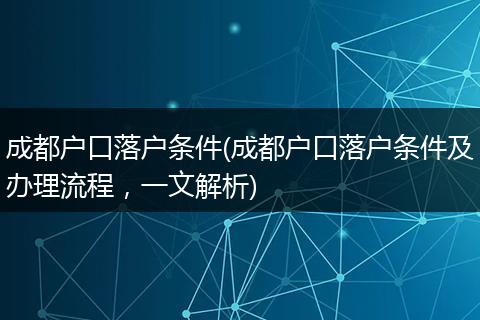 成都户口落户条件(成都户口落户条件及办理流程，一文解析)