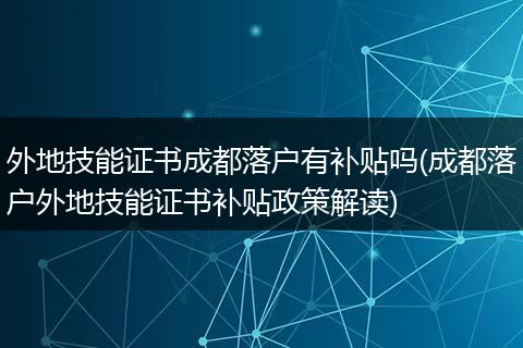 外地技能证书成都落户有补贴吗(成都落户外地技能证书补贴政策解读)