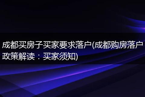 成都买房子买家要求落户(成都购房落户政策解读:买家须知)