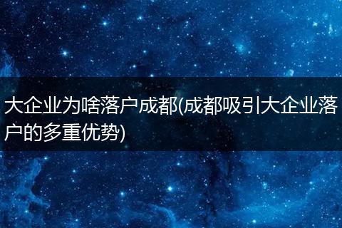 大企业为啥落户成都(成都吸引大企业落户的多重优势)