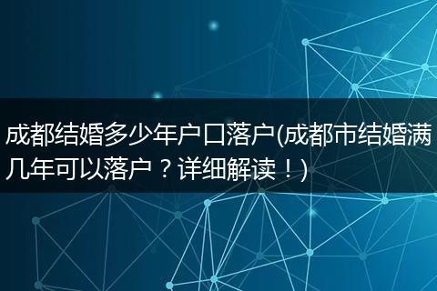 成都结婚多少年户口落户(成都市结婚满几年可以落户?详细解读!)