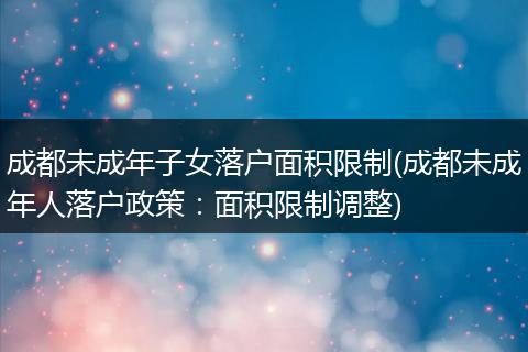 成都未成年子女落户面积限制(成都未成年人落户政策:面积限制调整)