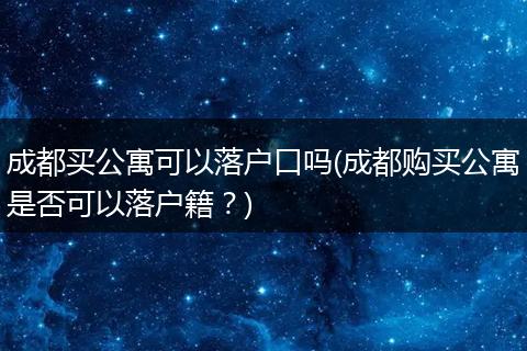 成都买公寓可以落户口吗(成都购买公寓是否可以落户籍?)