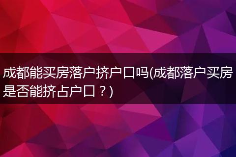成都能买房落户挤户口吗(成都落户买房是否能挤占户口?)