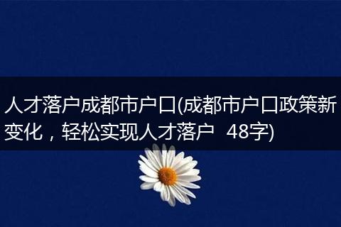 人才落户成都市户口(成都市户口政策新变化,轻松实现人才落户 48字)