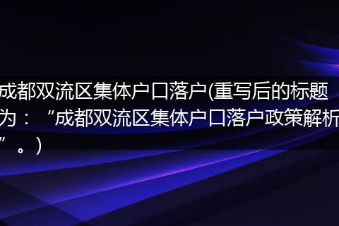 成都双流区集体户口落户(重写后的标题为:“成都双流区集体户口落户政策解析”。)