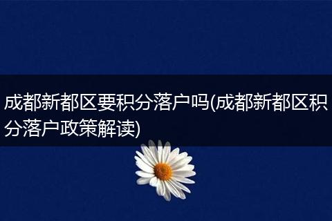 成都新都区要积分落户吗(成都新都区积分落户政策解读)