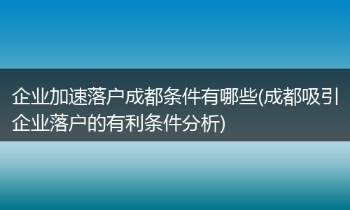 企业加速落户成都条件有哪些(成都吸引企业落户的有利条件分析)