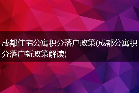 成都住宅公寓积分落户政策(成都公寓积分落户新政策解读)