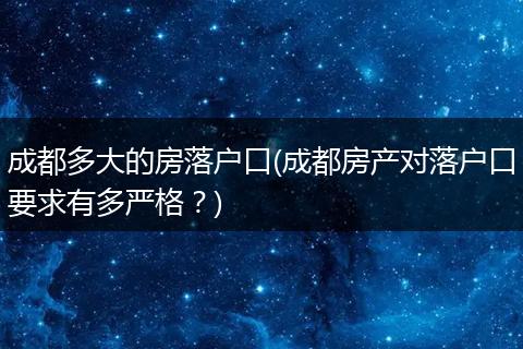 成都多大的房落户口(成都房产对落户口要求有多严格？)