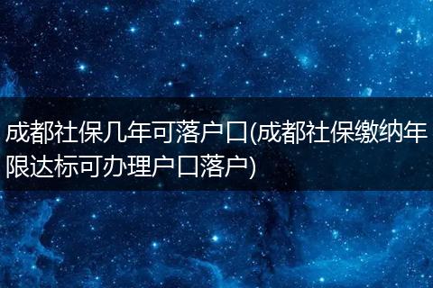 成都社保几年可落户口(成都社保缴纳年限达标可办理户口落户)