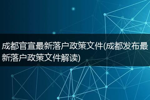 成都官宣最新落户政策文件(成都发布最新落户政策文件解读)