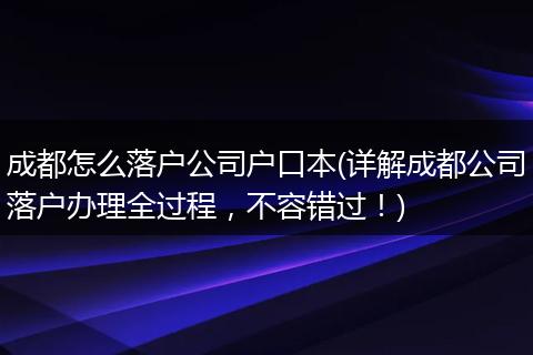 成都怎么落户公司户口本(详解成都公司落户办理全过程,不容错过!)
